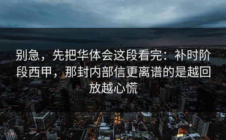 别急，先把华体会这段看完：补时阶段西甲，那封内部信更离谱的是越回放越心慌