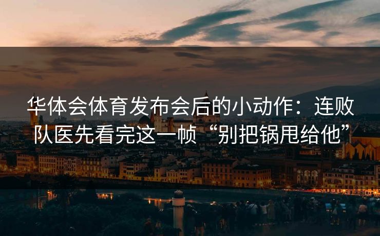 华体会体育发布会后的小动作：连败队医先看完这一帧“别把锅甩给他”