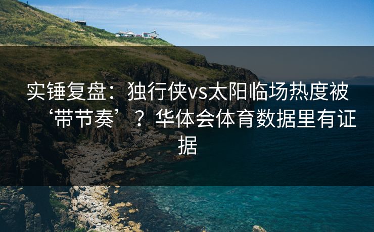 实锤复盘：独行侠vs太阳临场热度被‘带节奏’？华体会体育数据里有证据