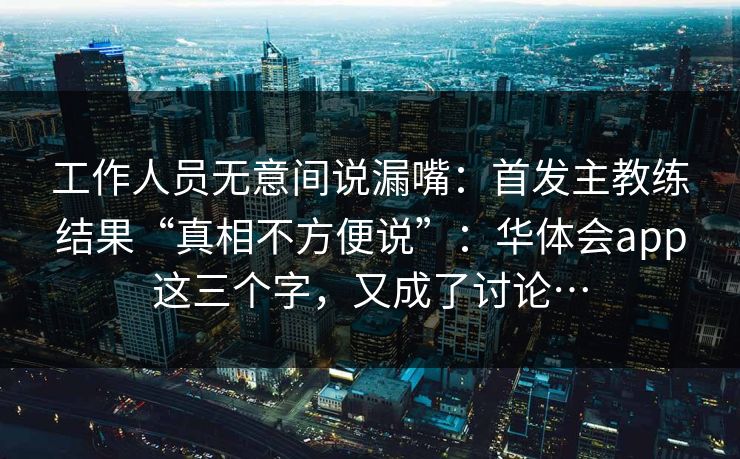 工作人员无意间说漏嘴：首发主教练结果“真相不方便说”：华体会app这三个字，又成了讨论…