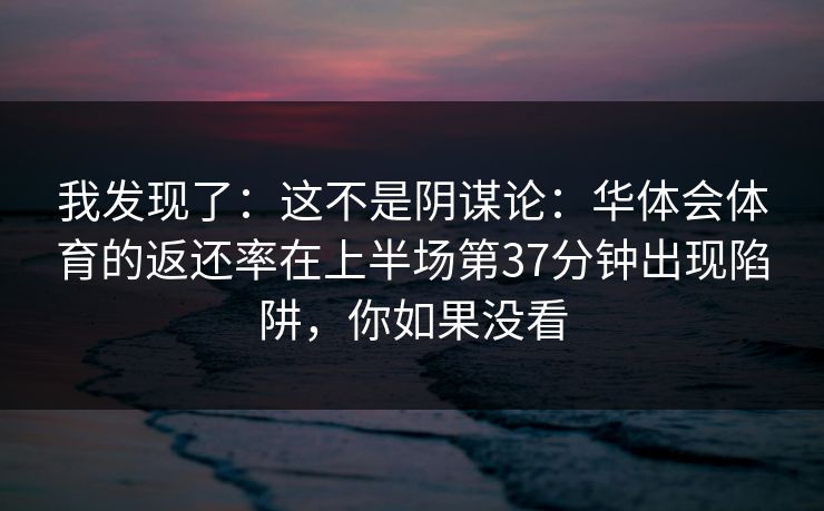 我发现了：这不是阴谋论：华体会体育的返还率在上半场第37分钟出现陷阱，你如果没看