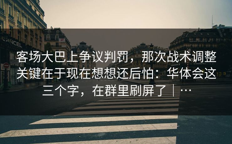 客场大巴上争议判罚，那次战术调整关键在于现在想想还后怕：华体会这三个字，在群里刷屏了｜…